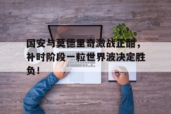 国安与莫德里奇激战正酣，补时阶段一粒世界波决定胜负！